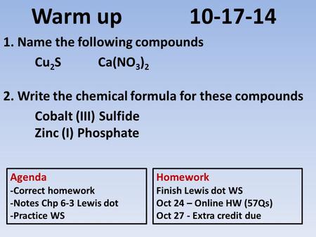 Warm up10-17-14 1. Name the following compounds Cu 2 SCa(NO 3 ) 2 2. Write the chemical formula for these compounds Cobalt (III) Sulfide Zinc (I) Phosphate.