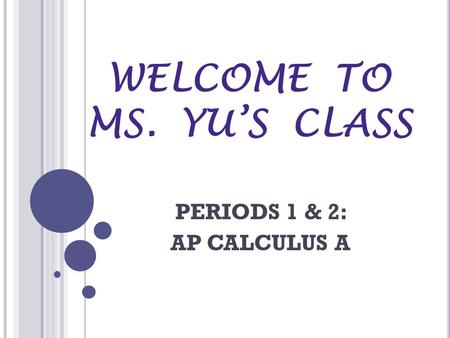 WELCOME TO MS. YU’S CLASS PERIODS 1 & 2: AP CALCULUS A.