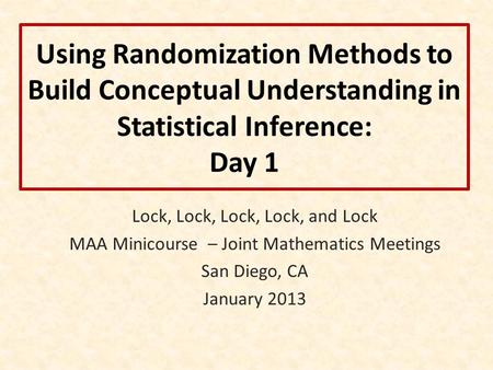 Using Randomization Methods to Build Conceptual Understanding in Statistical Inference: Day 1 Lock, Lock, Lock, Lock, and Lock MAA Minicourse – Joint Mathematics.