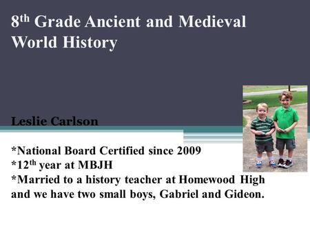 8 th Grade Ancient and Medieval World History Leslie Carlson *National Board Certified since 2009 *12 th year at MBJH *Married to a history teacher at.