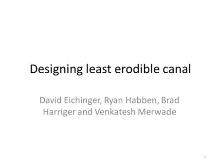 Designing least erodible canal David Eichinger, Ryan Habben, Brad Harriger and Venkatesh Merwade 1.