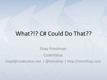 What?!? C# Could Do That?? Shay Friedman CodeValue |