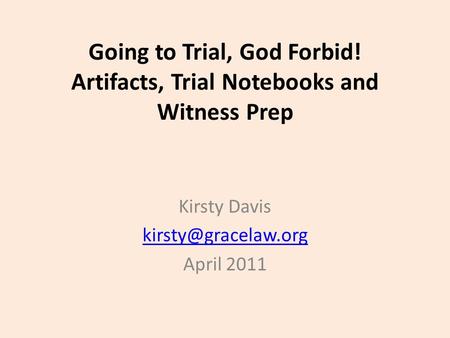 Going to Trial, God Forbid! Artifacts, Trial Notebooks and Witness Prep Kirsty Davis April 2011.