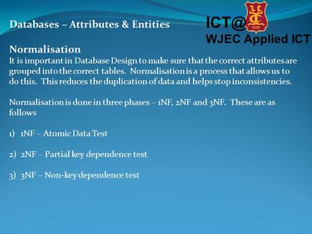WJEC Applied ICT Databases – Attributes & Entities Normalisation It is important in Database Design to make sure that the correct attributes are grouped.