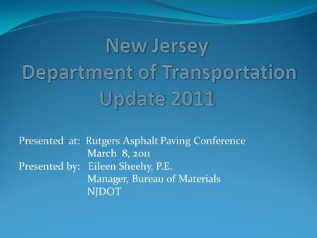 Presented at: Rutgers Asphalt Paving Conference March 8, 2011 Presented by: Eileen Sheehy, P.E. Manager, Bureau of Materials NJDOT.
