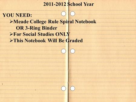 YOU NEED:  Meade College Rule Spiral Notebook OR 3-Ring Binder  For Social Studies ONLY  This Notebook Will Be Graded 2011-2012 School Year.