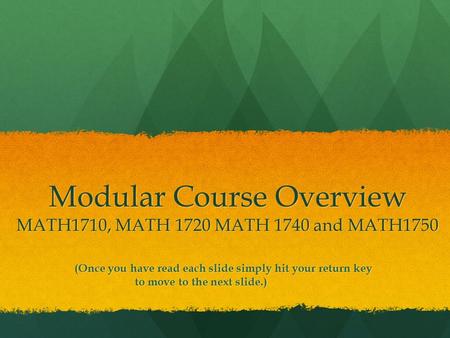 Modular Course Overview MATH1710, MATH 1720 MATH 1740 and MATH1750 (Once you have read each slide simply hit your return key to move to the next slide.)
