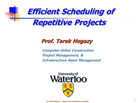 © Tarek Hegazy – www.civil.uwaterloo.ca/tarek 1 Efficient Scheduling of Repetitive Projects Prof. Tarek Hegazy Computer-Aided Construction Project Management,