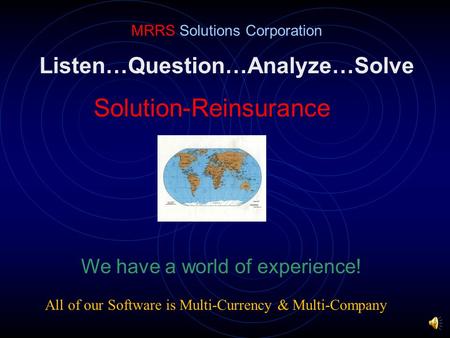 Listen…Question…Analyze…Solve Solution-Reinsurance MRRS Solutions Corporation We have a world of experience! All of our Software is Multi-Currency & Multi-Company.