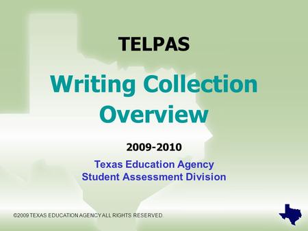 TELPAS Writing Collection Overview 2009-2010 Texas Education Agency Student Assessment Division ©2009 TEXAS EDUCATION AGENCY ALL RIGHTS RESERVED.