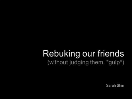 Rebuking our friends (without judging them. *gulp*) Sarah Shin.