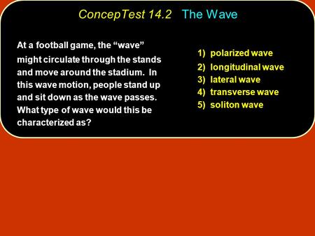 ConcepTest 14.2 The Wave At a football game, the “wave” might circulate through the stands and move around the stadium. In this wave motion, people.