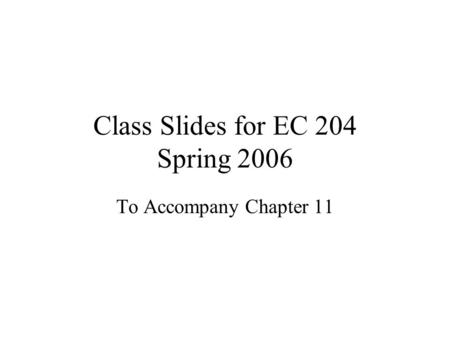 Class Slides for EC 204 Spring 2006 To Accompany Chapter 11.