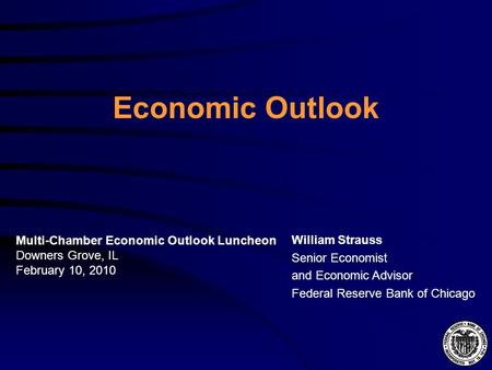 Economic Outlook William Strauss Senior Economist and Economic Advisor Federal Reserve Bank of Chicago Multi-Chamber Economic Outlook Luncheon Downers.