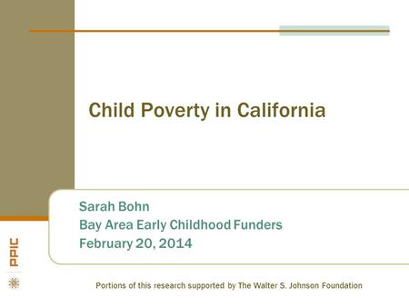 Child Poverty in California Sarah Bohn Bay Area Early Childhood Funders February 20, 2014 Portions of this research supported by The Walter S. Johnson.