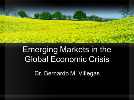 Emerging Markets in the Global Economic Crisis Dr. Bernardo M. Villegas.