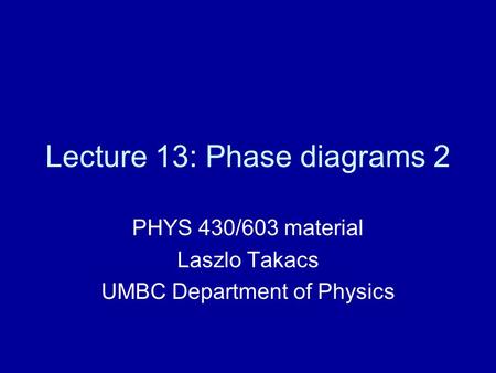 Lecture 13: Phase diagrams 2 PHYS 430/603 material Laszlo Takacs UMBC Department of Physics.