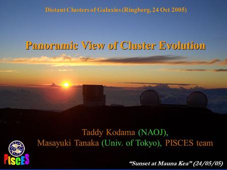 Panoramic View of Cluster Evolution Distant Clusters of Galaxies (Ringberg, 24 Oct 2005) Taddy Kodama (NAOJ), Masayuki Tanaka (Univ. of Tokyo), PISCES.