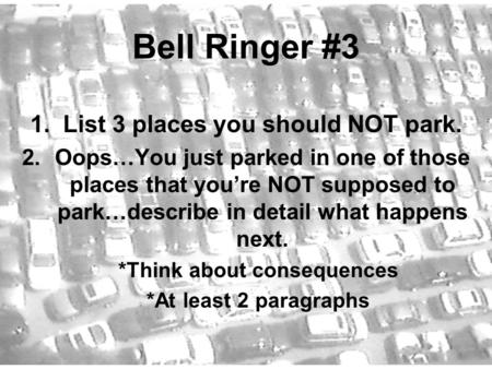 Bell Ringer #3 1.List 3 places you should NOT park. 2.Oops…You just parked in one of those places that you’re NOT supposed to park…describe in detail what.