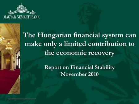 The Hungarian financial system can make only a limited contribution to the economic recovery Report on Financial Stability November 2010.