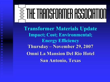 Transformer Materials Update Impact; Cost; Environmental; Energy Efficiency Thursday – November 29, 2007 Omni La Mansion Del Rio Hotel San Antonio, Texas.