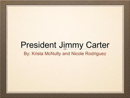 President Jimmy Carter By: Krista McNulty and Nicole Rodriguez.