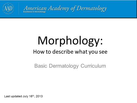 Morphology: How to describe what you see Last updated July 16 th, 2013 Basic Dermatology Curriculum.