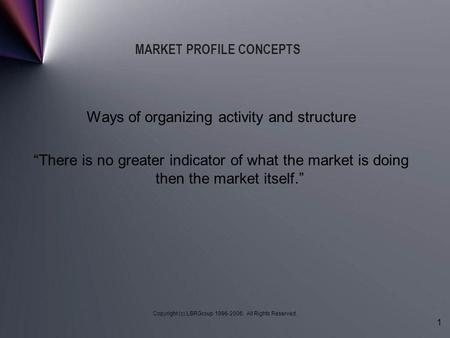 Copyright (c) LBRGroup 1996-2006. All Rights Reserved. 1 MARKET PROFILE CONCEPTS Ways of organizing activity and structure “There is no greater indicator.