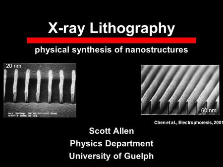 X-ray Lithography Scott Allen Physics Department University of Guelph physical synthesis of nanostructures 20 nm 60 nm Chen et al., Electrophoresis, 2001.
