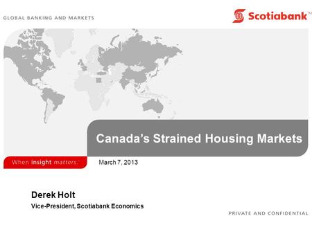 Canada’s Strained Housing Markets Derek Holt Vice-President, Scotiabank Economics March 7, 2013.