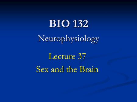 BIO 132 Neurophysiology Lecture 37 Sex and the Brain.