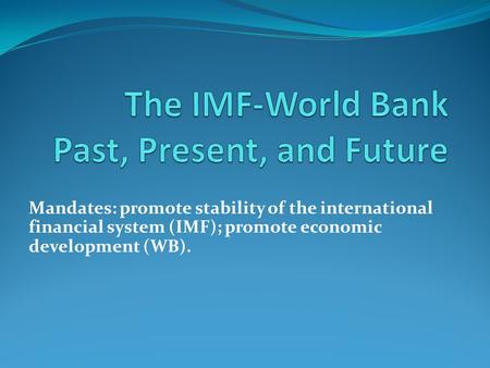 Mandates: promote stability of the international financial system (IMF); promote economic development (WB).
