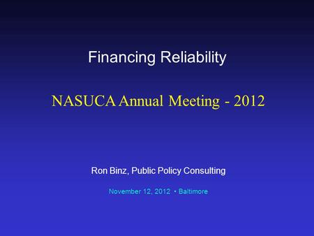 Financing Reliability NASUCA Annual Meeting - 2012 Ron Binz, Public Policy Consulting November 12, 2012 Baltimore.