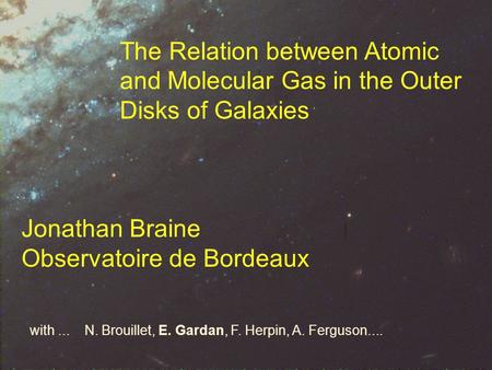 The Relation between Atomic and Molecular Gas in the Outer Disks of Galaxies Jonathan Braine Observatoire de Bordeaux with... N. Brouillet, E. Gardan,