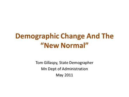 Demographic Change And The “New Normal” Tom Gillaspy, State Demographer Mn Dept of Administration May 2011.