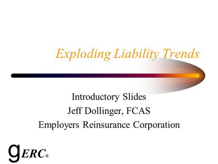 Exploding Liability Trends Introductory Slides Jeff Dollinger, FCAS Employers Reinsurance Corporation g ERC ®