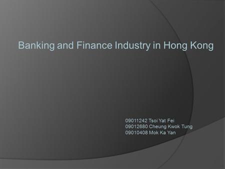 Banking and Finance Industry in Hong Kong 09011242 Tsoi Yat Fei 09012680 Cheung Kwok Tung 09010408 Mok Ka Yan.