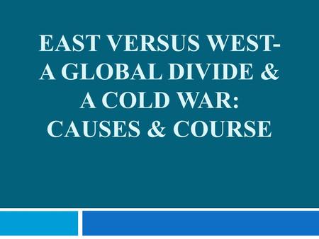EAST VERSUS WEST- A GLOBAL DIVIDE & A COLD WAR: CAUSES & COURSE.