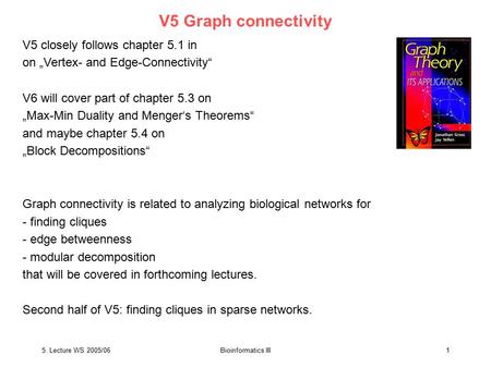 5. Lecture WS 2005/06Bioinformatics III1 V5 Graph connectivity V5 closely follows chapter 5.1 in on „Vertex- and Edge-Connectivity“ V6 will cover part.