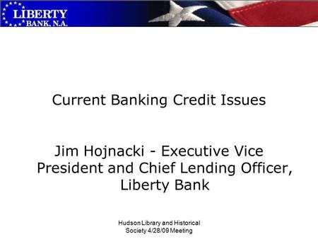 Hudson Library and Historical Society 4/28/09 Meeting Current Banking Credit Issues Jim Hojnacki - Executive Vice President and Chief Lending Officer,