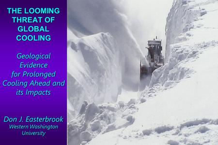 THE LOOMING THREAT OF GLOBAL COOLING Geological Evidence for Prolonged Cooling Ahead and its Impacts Don J. Easterbrook Western Washington University.
