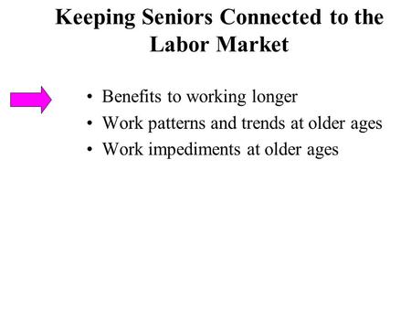 Keeping Seniors Connected to the Labor Market Benefits to working longer Work patterns and trends at older ages Work impediments at older ages.