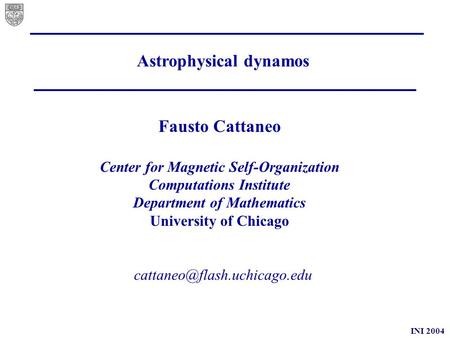 INI 2004 Astrophysical dynamos Fausto Cattaneo Center for Magnetic Self-Organization Computations Institute Department of Mathematics.