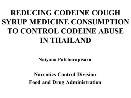 REDUCING CODEINE COUGH SYRUP MEDICINE CONSUMPTION TO CONTROL CODEINE ABUSE IN THAILAND Naiyana Patcharapisarn Narcotics Control Division Food and Drug.