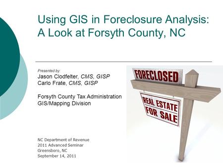 Using GIS in Foreclosure Analysis: A Look at Forsyth County, NC NC Department of Revenue 2011 Advanced Seminar Greensboro, NC September 14, 2011 Presented.