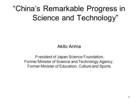 1 “China’s Remarkable Progress in Science and Technology” Akito Arima Ｐ resident of Japan Science Foundation, Former Minister of Science and Technology.