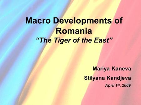 Macro Developments of Romania “The Tiger of the East” Mariya Kaneva Stilyana Kandjeva April 1 st, 2009.
