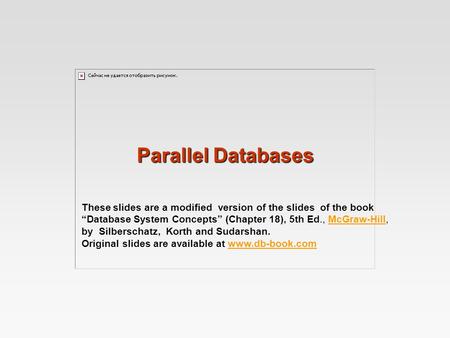 Parallel Databases These slides are a modified version of the slides of the book “Database System Concepts” (Chapter 18), 5th Ed., McGraw-Hill, by Silberschatz,