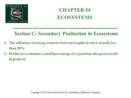CHAPTER 54 ECOSYSTEMS Copyright © 2002 Pearson Education, Inc., publishing as Benjamin Cummings Section C: Secondary Production in Ecosystems 1.The efficiency.