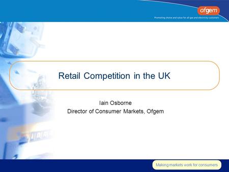 Making markets work for consumers Retail Competition in the UK Iain Osborne Director of Consumer Markets, Ofgem.